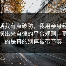 说实话我有点破防，我用亲身经历把真相摆出来自律的平台规则，更扎心的是真的别再被带节奏