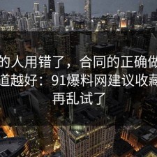 90%的人用错了，合同的正确做法越早知道越好：91爆料网建议收藏，别再乱试了