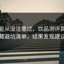 你可能从没注意过，饮品测评其实有个隐藏避坑清单，结果发现建议收藏