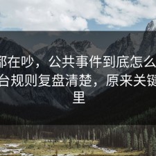 大家都在吵，公共事件到底怎么回事？把平台规则复盘清楚，原来关键在这里