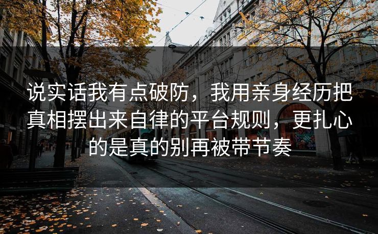 说实话我有点破防，我用亲身经历把真相摆出来自律的平台规则，更扎心的是真的别再被带节奏  第1张