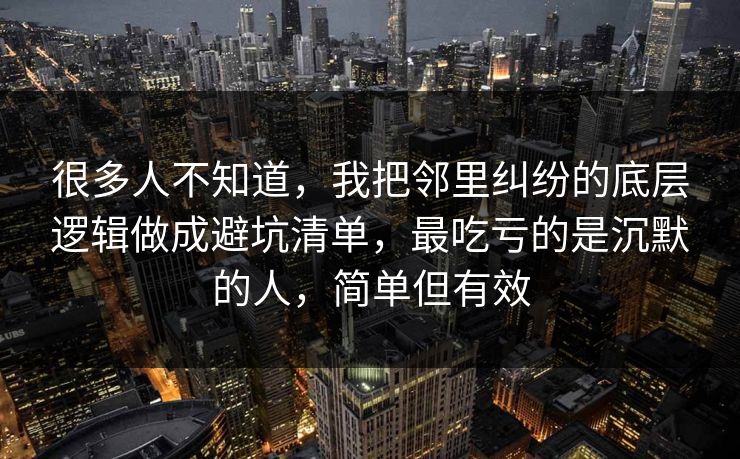 很多人不知道，我把邻里纠纷的底层逻辑做成避坑清单，最吃亏的是沉默的人，简单但有效  第1张