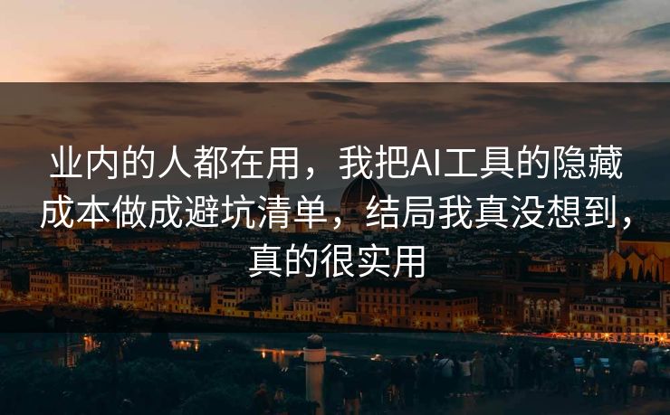 业内的人都在用，我把AI工具的隐藏成本做成避坑清单，结局我真没想到，真的很实用  第1张
