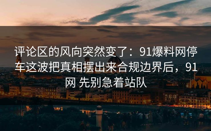评论区的风向突然变了:91爆料网停车这波把真相摆出来合规边界后,91网 先别急着站队 第1张 评论区的风向突然变了:91爆料网停车这波把真相摆出来合规边界后,91网 先别急着站队 第1张