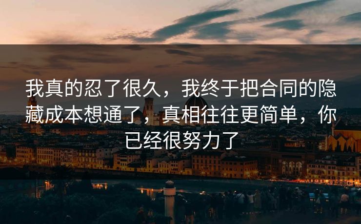 我真的忍了很久，我终于把合同的隐藏成本想通了，真相往往更简单，你已经很努力了  第1张